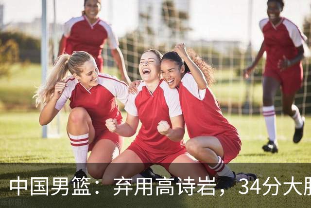 中国男篮：弃用高诗岩，34分大胜喀麦隆，廖三宁18分最高