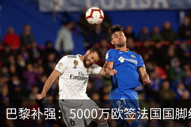 巴黎补强：5000万欧签法国国脚级前锋，管理层“低买高卖”获赞誉