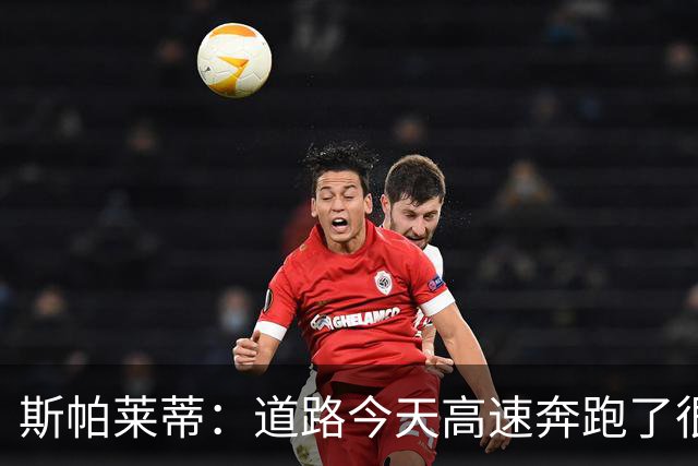 斯帕莱蒂：道路今天高速奔跑了很多，原本可以让他多踢一会儿