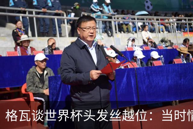 格瓦谈世界杯头发丝越位：当时情绪完全混乱，那种情况真是荒谬