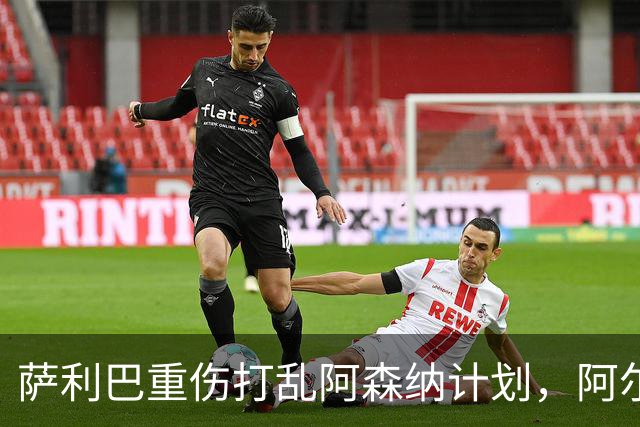 萨利巴重伤打乱阿森纳计划，阿尔特塔锁定两大英格兰国脚