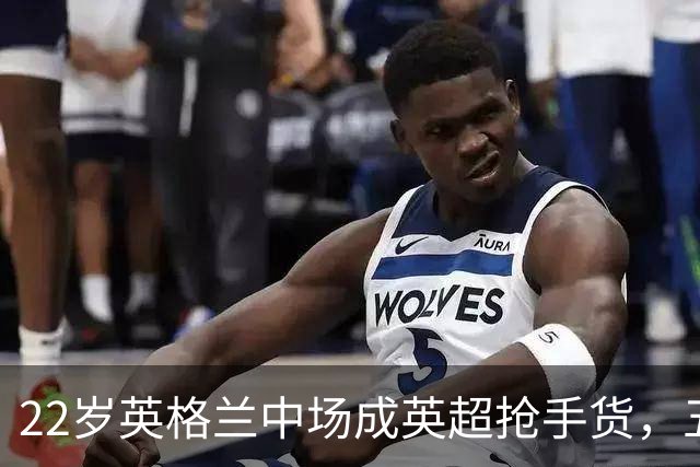 22岁英格兰中场成英超抢手货，五大豪门今夏混战谁能得手？